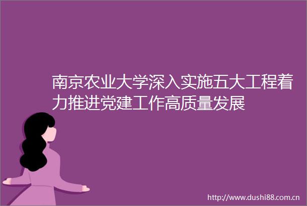 南京农业大学深入实施五大工程着力推进党建工作高质量发展