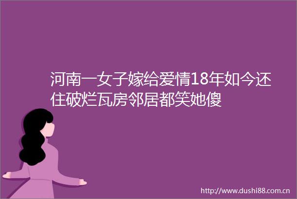 河南一女子嫁给爱情18年如今还住破烂瓦房邻居都笑她傻