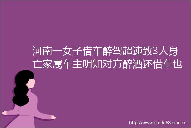 河南一女子借车醉驾超速致3人身亡家属车主明知对方醉酒还借车也被逮捕起诉