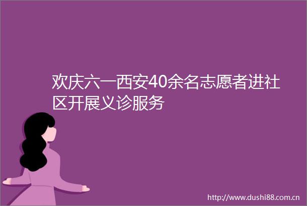 欢庆六一西安40余名志愿者进社区开展义诊服务