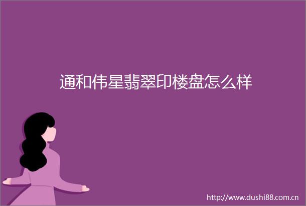 通和伟星翡翠印楼盘怎么样