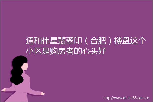 通和伟星翡翠印（合肥）楼盘这个小区是购房者的心头好