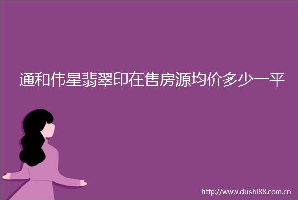 通和伟星翡翠印在售房源均价多少一平