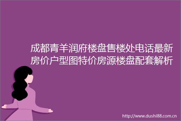 成都青羊润府楼盘售楼处电话最新房价户型图特价房源楼盘配套解析