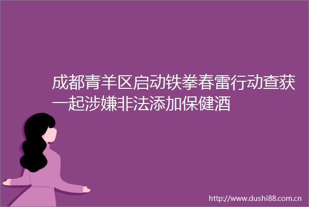 成都青羊区启动铁拳春雷行动查获一起添加保健酒