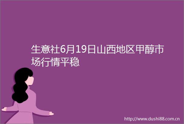 生意社6月19日山西地区甲醇市场行情平稳