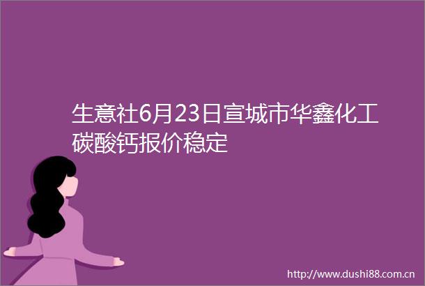 生意社6月23日宣城市华鑫化工碳酸钙报价稳定