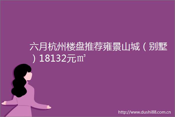 六月杭州楼盘推荐雍景山城（别墅）18132元㎡
