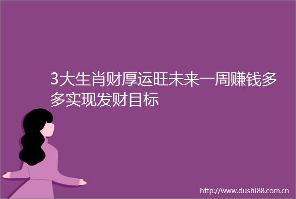 3大生肖财厚运旺未来一周赚钱多多实现发财目标