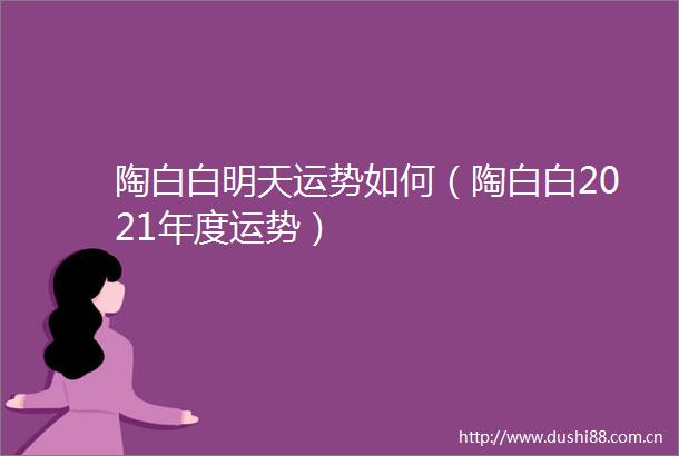 陶白白明天运势如何（陶白白2021年度运势）