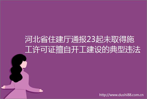 河北省住建厅通报23起未取得施工许可证擅自开工建设的典型案件