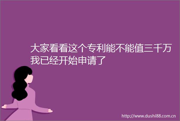 大家看看这个专利能不能值三千万我已经开始申请了