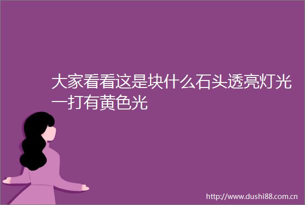 大家看看这是块什么石头透亮灯光一打有黄色光