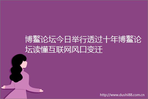 博鳌论坛今日举行透过十年博鳌论坛读懂互联网风口变迁