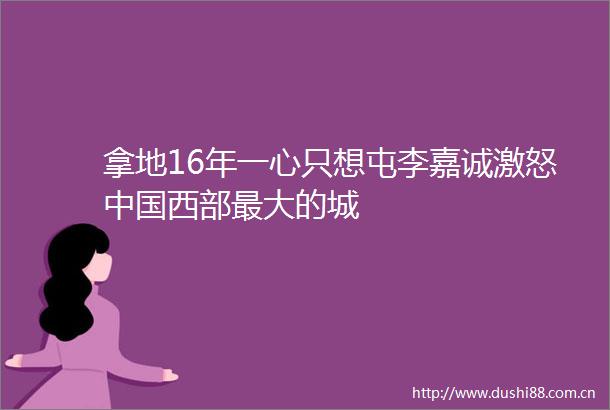 拿地16年一心只想屯李嘉诚激怒西部最大的城