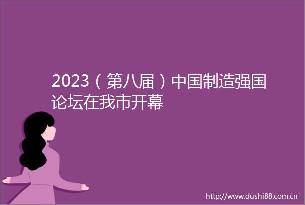 2023（第八届）制造强国论坛在我市开幕