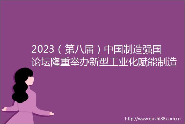 2023（第八届）制造强国论坛隆重举办新型工业化赋能制造强国建设