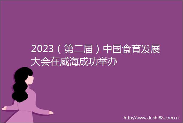 2023（第二届）食育发展大会在威海成功举办