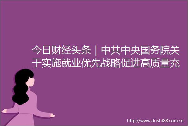今日财经头条｜中央国务院关于实施就业优先战略促进高质量充分就业的意见发布