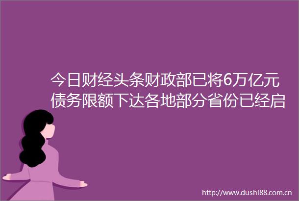 今日财经头条财政部已将6万亿元债务限额下达各地部分省份已经启动发行工作