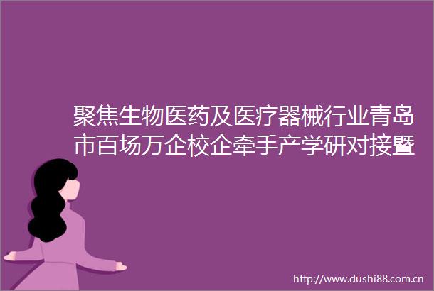聚焦生物医药及医疗器械行业青岛市百场万企校企牵手产学研对接暨高新区e企炬链供需发布会举办