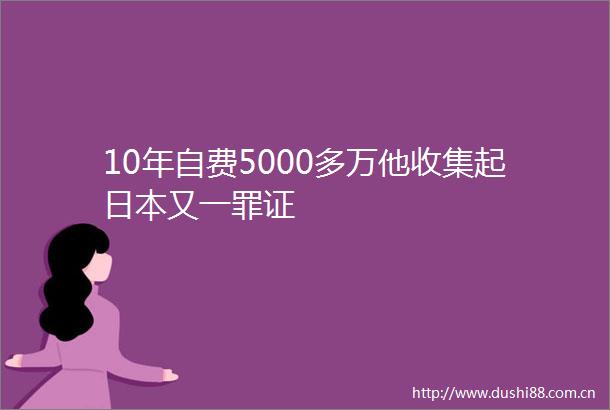 10年自费5000多万他收集起又一罪证
