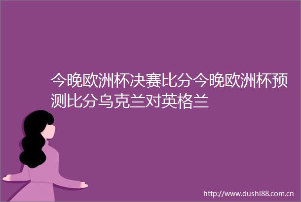 今晚欧洲杯决赛比分今晚欧洲杯预测比分乌克兰对英格兰