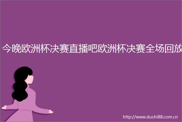 今晚欧洲杯决赛直播吧欧洲杯决赛全场回放