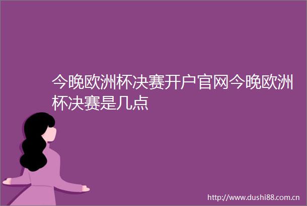 今晚欧洲杯决赛开户官网今晚欧洲杯决赛是几点