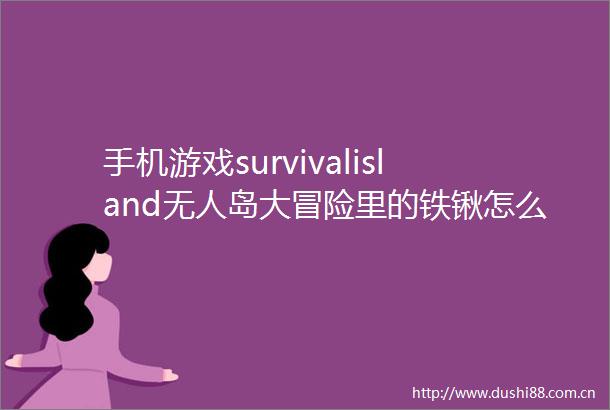 手机游戏survivalisland无人岛大冒险里的铁锹怎么获得啊
