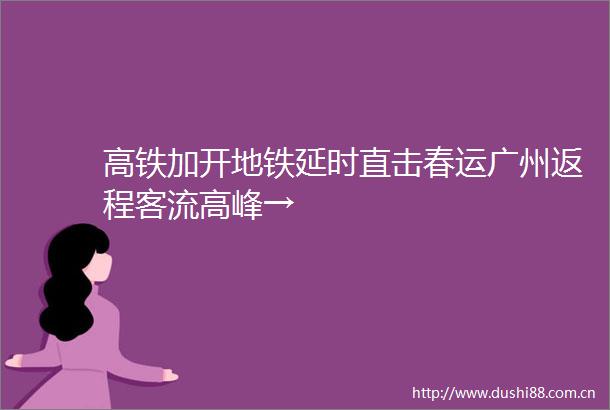 高铁加开地铁延时直击春运广州返程客流高峰→