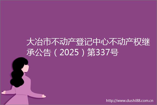 大冶市不动产登记中心不动产权继承公告（2025）第337号