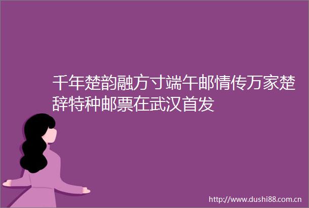 千年楚韵融方寸端午邮情传万家楚辞特种邮票在武汉首发