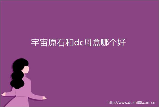 宇宙原石和dc母盒哪个好