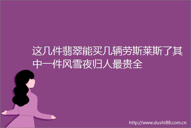 这几件翡翠能买几辆劳斯莱斯了其中一件风雪夜归人最贵全