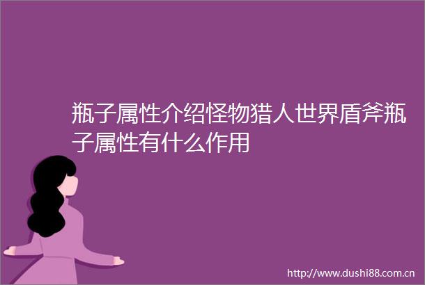 瓶子属性介绍怪物猎人世界盾斧瓶子属性有什么作用