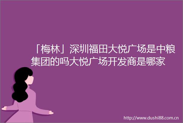 「梅林」深圳福田大悦广场是中粮集团的吗大悦广场开发商是哪家