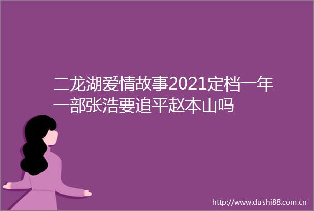 二龙湖爱情故事2021定档一年一部张浩要追平赵本山吗