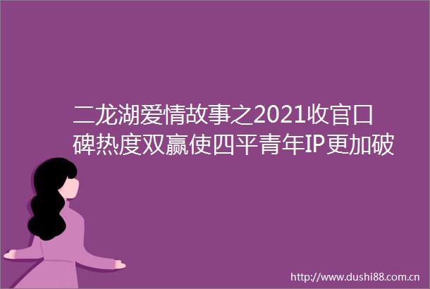 二龙湖爱情故事之2021收官口碑热度双赢使四平青年IP更加破圈