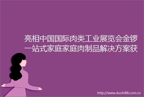亮相国际肉类工业展览会金锣一站式家庭家庭肉制品解决方案获好评