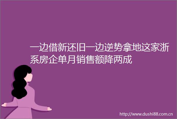 一边借新还旧一边逆势拿地这家浙系房企单月销售额降两成