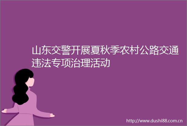 山东开展夏秋季农村公路交通专项治理活动