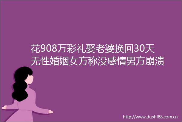 花908万彩礼娶老婆换回30天无性婚姻女方称没感情男方崩溃