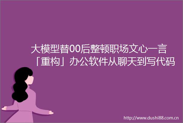 大模型替00后整顿职场文心一言「重构」办公软件从聊天到写代码通通效率飞升