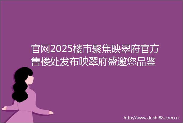 官网2025楼市聚焦映翠府官方售楼处发布映翠府盛邀您品鉴