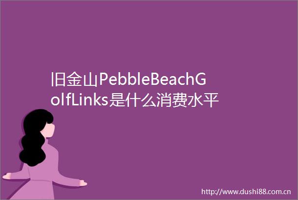 旧金山PebbleBeachGolfLinks是什么消费水平的