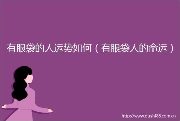 有眼袋的人运势如何（有眼袋人的命运）