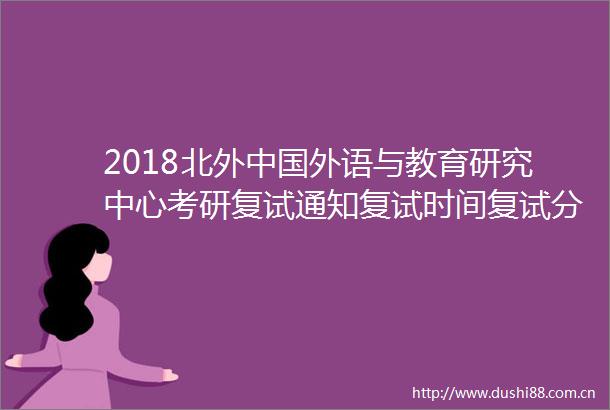 2018北外外语与教育研究中心考研复试通知复试时间复试分数线复试经验