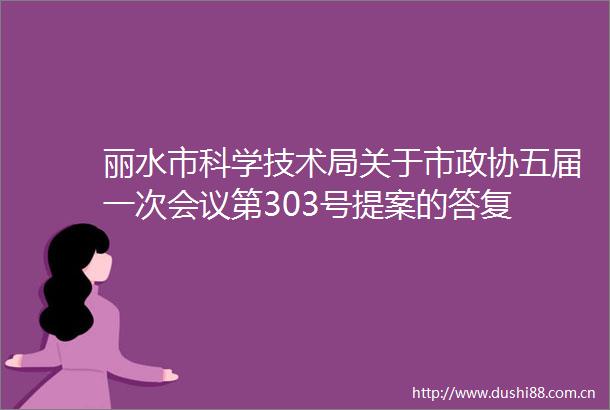 丽水市科学技术局关于市政协五届一次会议第303号提案的答复