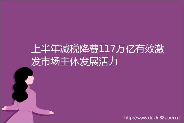 上半年减税降费117万亿有效激发市场主体发展活力